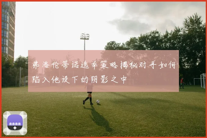 弗洛伦蒂诺选举策略揭秘对手如何陷入他设下的阴影之中