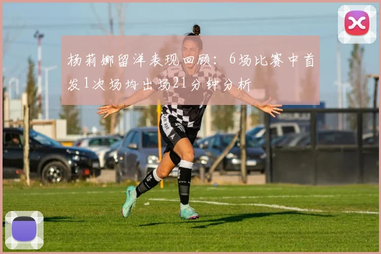 杨莉娜留洋表现回顾：6场比赛中首发1次场均出场21分钟分析