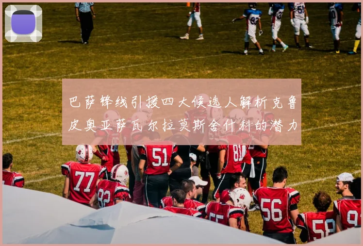 巴萨锋线引援四大候选人解析克鲁皮奥亚萨瓦尔拉莫斯舍什科的潜力与前景