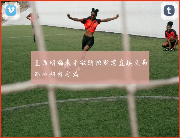 皇马明确表示欲购帕斯需直接交易而非租借方式