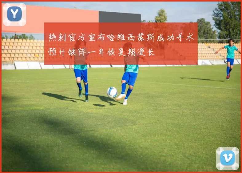 热刺官方宣布哈维西蒙斯成功手术预计缺阵一年恢复期漫长