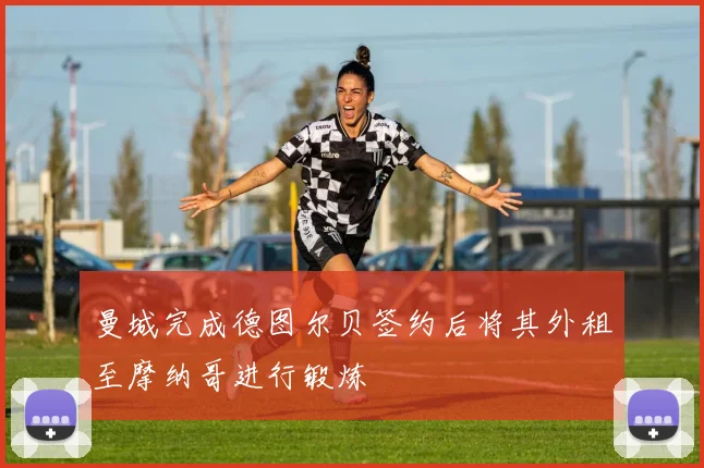 曼城完成德图尔贝签约后将其外租至摩纳哥进行锻炼