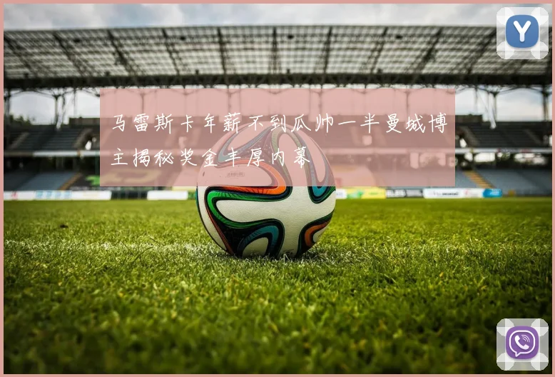 马雷斯卡年薪不到瓜帅一半曼城博主揭秘奖金丰厚内幕