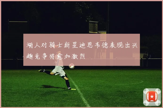 湖人对骑士新星迪恩韦德表现出兴趣竞争将愈加激烈