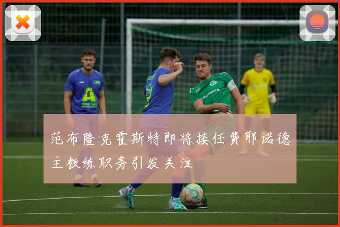 范布隆克霍斯特即将接任费耶诺德主教练职务引发关注