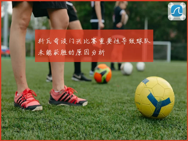 科瓦奇谈门兴比赛重要性导致球队未能获胜的原因分析