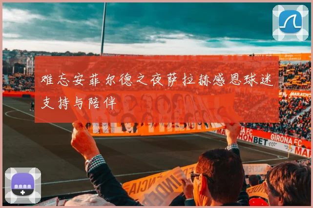 难忘安菲尔德之夜萨拉赫感恩球迷支持与陪伴