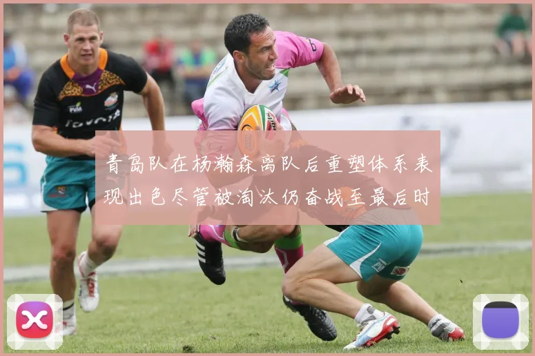 青岛队在杨瀚森离队后重塑体系表现出色尽管被淘汰仍奋战至最后时刻