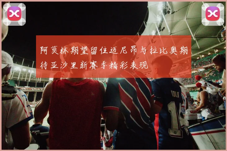 阿莫林期望留住迈尼昂与拉比奥期待亚沙里新赛季精彩表现