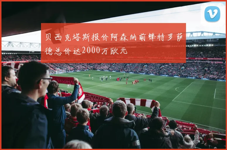 贝西克塔斯报价阿森纳前锋特罗萨德总价达2000万欧元