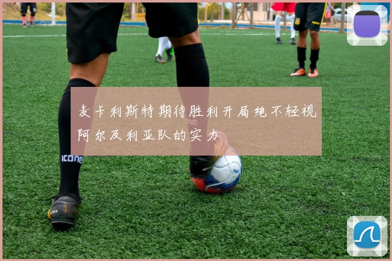 麦卡利斯特期待胜利开局绝不轻视阿尔及利亚队的实力