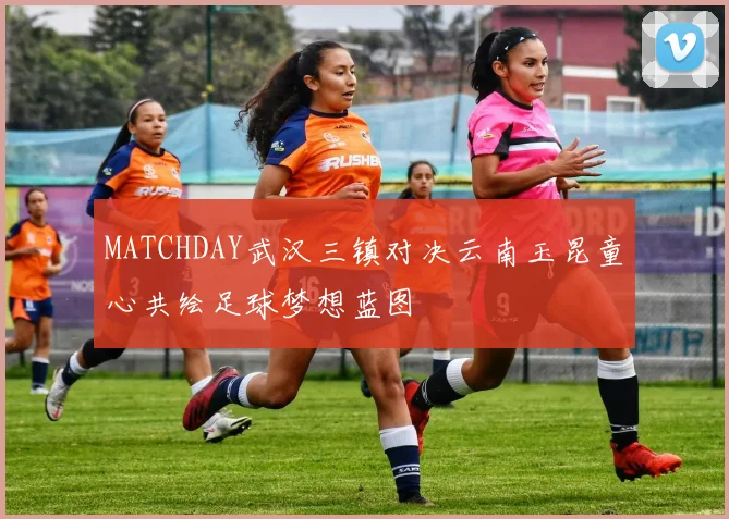 MATCHDAY武汉三镇对决云南玉昆童心共绘足球梦想蓝图