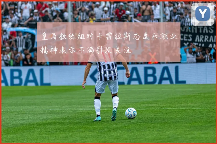 皇马教练组对卡雷拉斯态度和职业精神表示不满引发关注