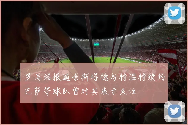 罗马诺报道奈斯塔德与特温特续约巴萨等球队曾对其表示关注