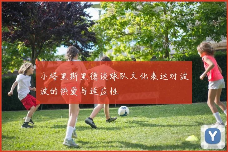 小塔里斯里德谈球队文化表达对波波的热爱与适应性