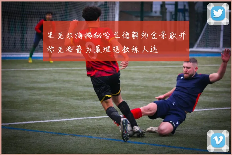 里克尔梅揭秘哈兰德解约金条款并称克洛普为最理想教练人选