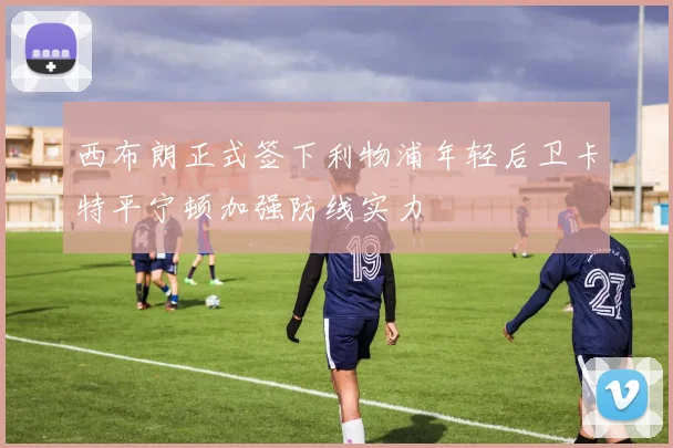 西布朗正式签下利物浦年轻后卫卡特平宁顿加强防线实力