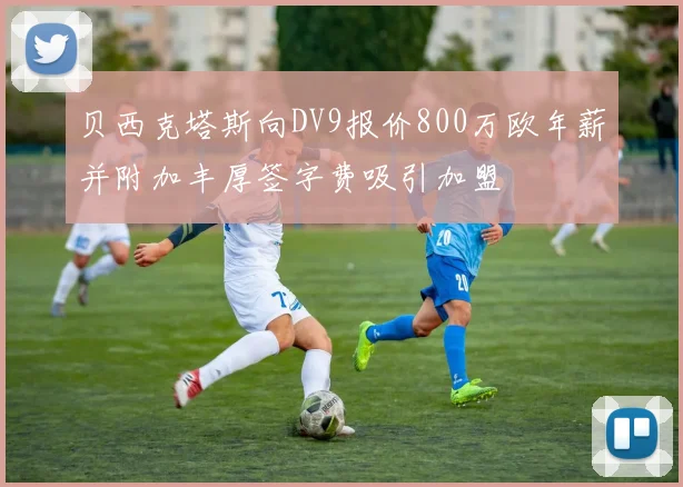 贝西克塔斯向DV9报价800万欧年薪并附加丰厚签字费吸引加盟