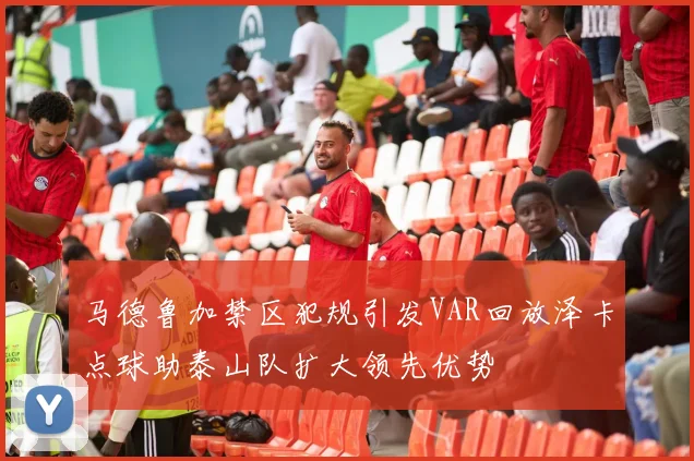 马德鲁加禁区犯规引发VAR回放泽卡点球助泰山队扩大领先优势