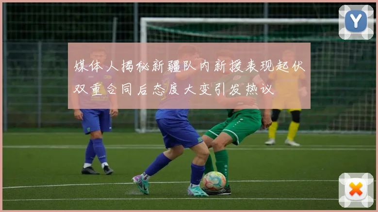 媒体人揭秘新疆队内新援表现起伏双重合同后态度大变引发热议