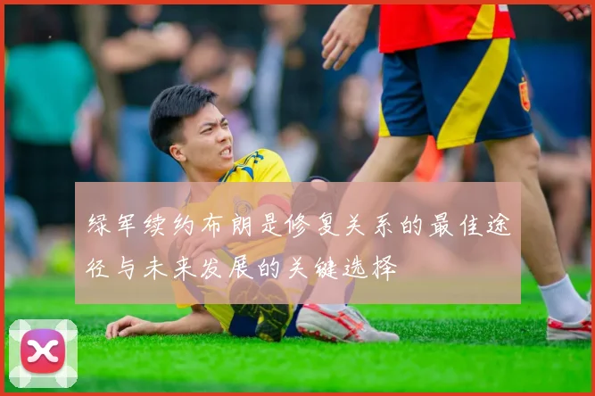 绿军续约布朗是修复关系的最佳途径与未来发展的关键选择
