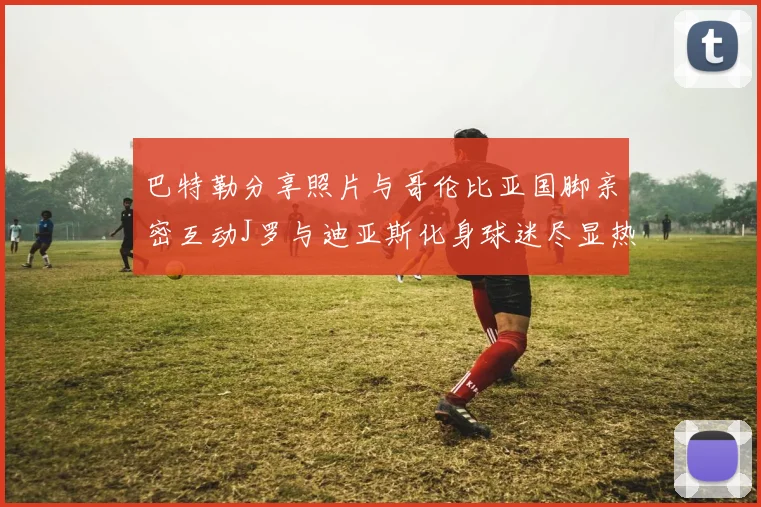 巴特勒分享照片与哥伦比亚国脚亲密互动J罗与迪亚斯化身球迷尽显热情