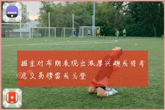 掘金对布朗表现出浓厚兴趣或将考虑交易穆雷或戈登