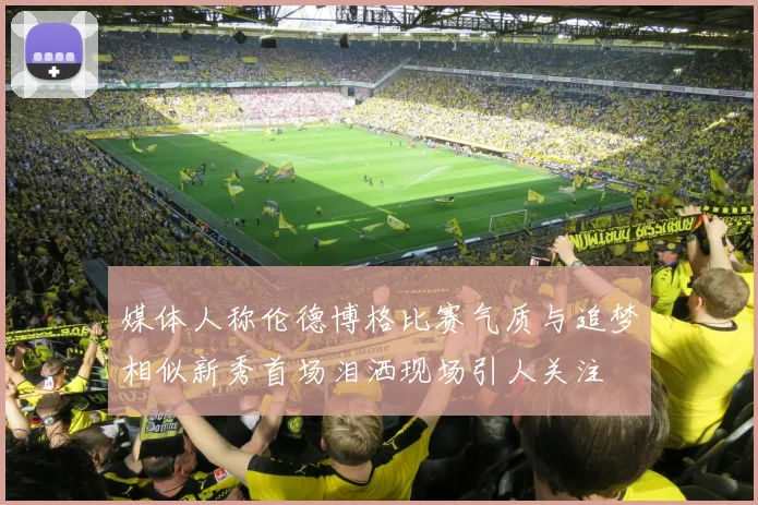 媒体人称伦德博格比赛气质与追梦相似新秀首场泪洒现场引人关注