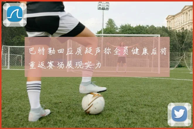巴特勒回应质疑声称全员健康后将重返赛场展现实力