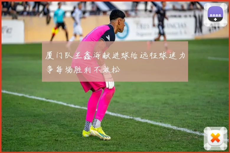 厦门队王鑫海献进球给远征球迷力争每场胜利不放松