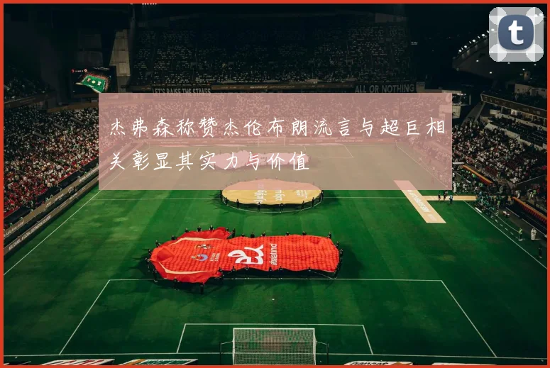 杰弗森称赞杰伦布朗流言与超巨相关彰显其实力与价值