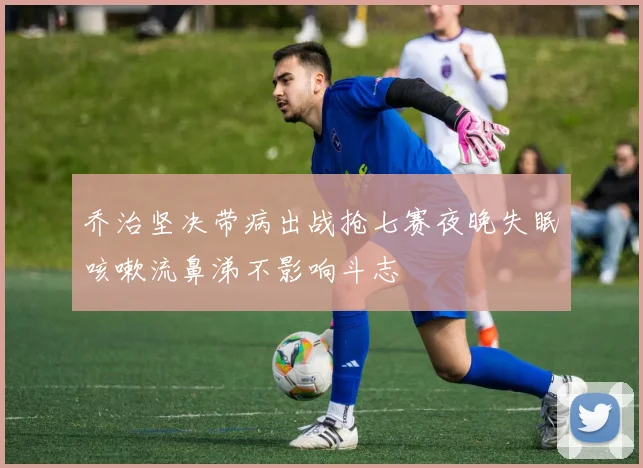 乔治坚决带病出战抢七赛夜晚失眠咳嗽流鼻涕不影响斗志