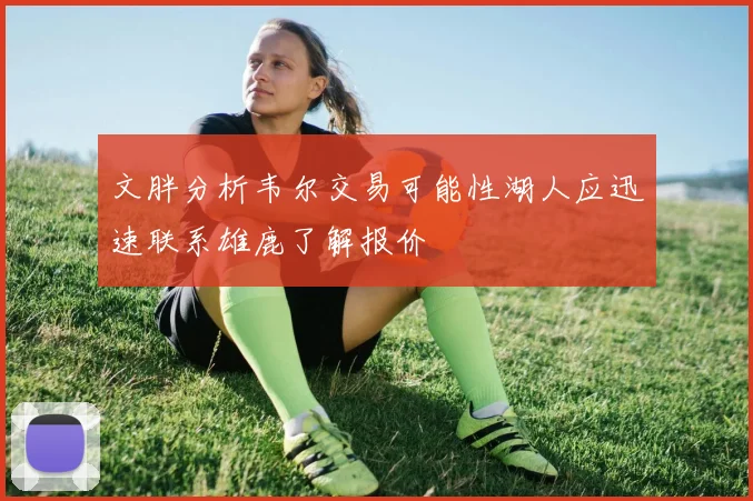 文胖分析韦尔交易可能性湖人应迅速联系雄鹿了解报价