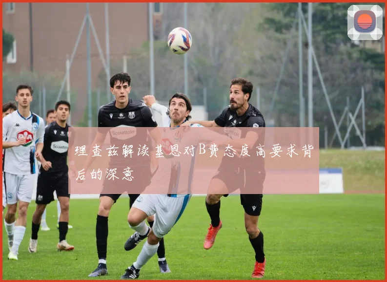 理查兹解读基恩对B费态度高要求背后的深意